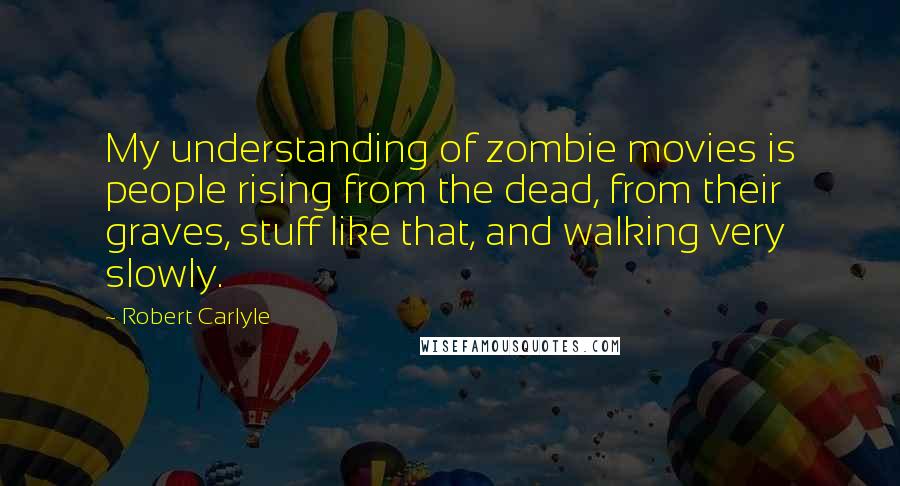 Robert Carlyle Quotes: My understanding of zombie movies is people rising from the dead, from their graves, stuff like that, and walking very slowly.