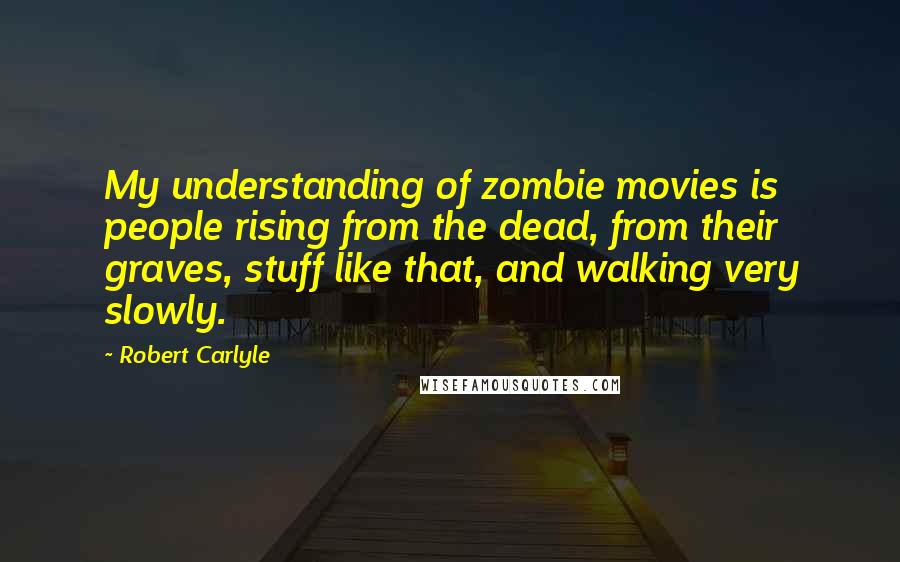 Robert Carlyle Quotes: My understanding of zombie movies is people rising from the dead, from their graves, stuff like that, and walking very slowly.