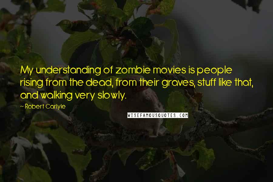 Robert Carlyle Quotes: My understanding of zombie movies is people rising from the dead, from their graves, stuff like that, and walking very slowly.