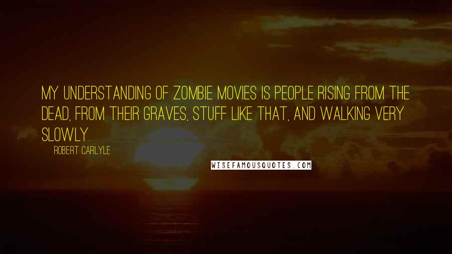 Robert Carlyle Quotes: My understanding of zombie movies is people rising from the dead, from their graves, stuff like that, and walking very slowly.