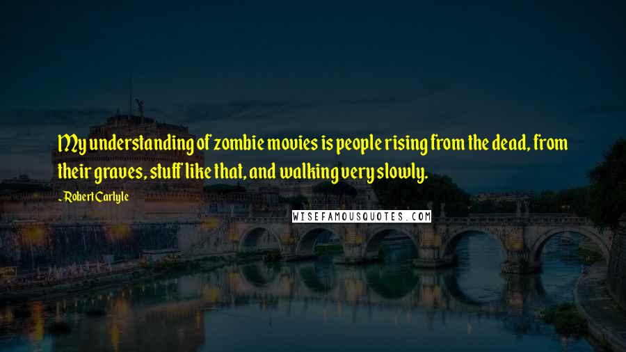 Robert Carlyle Quotes: My understanding of zombie movies is people rising from the dead, from their graves, stuff like that, and walking very slowly.