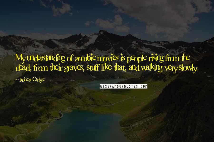 Robert Carlyle Quotes: My understanding of zombie movies is people rising from the dead, from their graves, stuff like that, and walking very slowly.