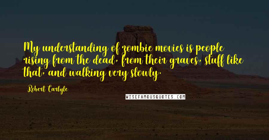 Robert Carlyle Quotes: My understanding of zombie movies is people rising from the dead, from their graves, stuff like that, and walking very slowly.