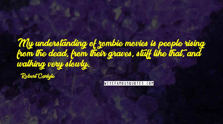 Robert Carlyle Quotes: My understanding of zombie movies is people rising from the dead, from their graves, stuff like that, and walking very slowly.