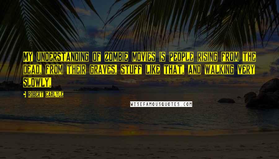 Robert Carlyle Quotes: My understanding of zombie movies is people rising from the dead, from their graves, stuff like that, and walking very slowly.