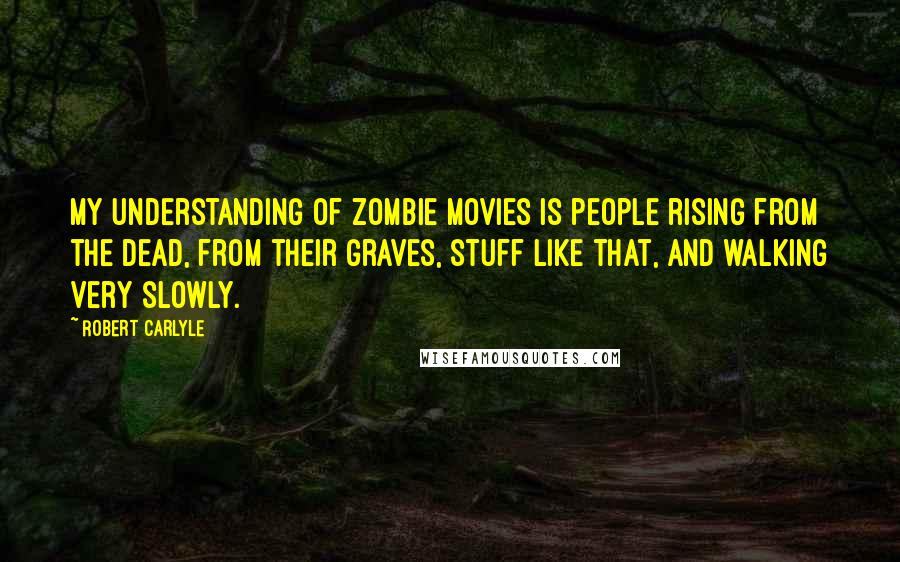 Robert Carlyle Quotes: My understanding of zombie movies is people rising from the dead, from their graves, stuff like that, and walking very slowly.