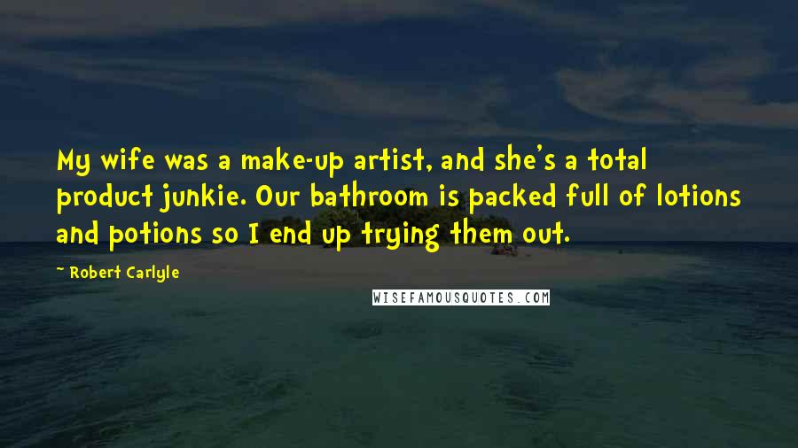 Robert Carlyle Quotes: My wife was a make-up artist, and she's a total product junkie. Our bathroom is packed full of lotions and potions so I end up trying them out.