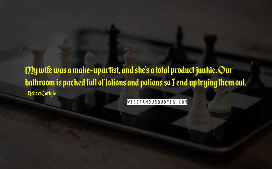 Robert Carlyle Quotes: My wife was a make-up artist, and she's a total product junkie. Our bathroom is packed full of lotions and potions so I end up trying them out.