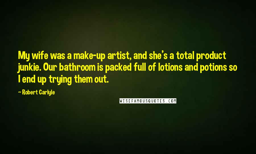 Robert Carlyle Quotes: My wife was a make-up artist, and she's a total product junkie. Our bathroom is packed full of lotions and potions so I end up trying them out.