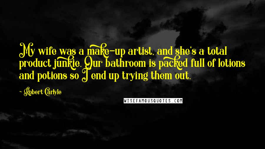 Robert Carlyle Quotes: My wife was a make-up artist, and she's a total product junkie. Our bathroom is packed full of lotions and potions so I end up trying them out.