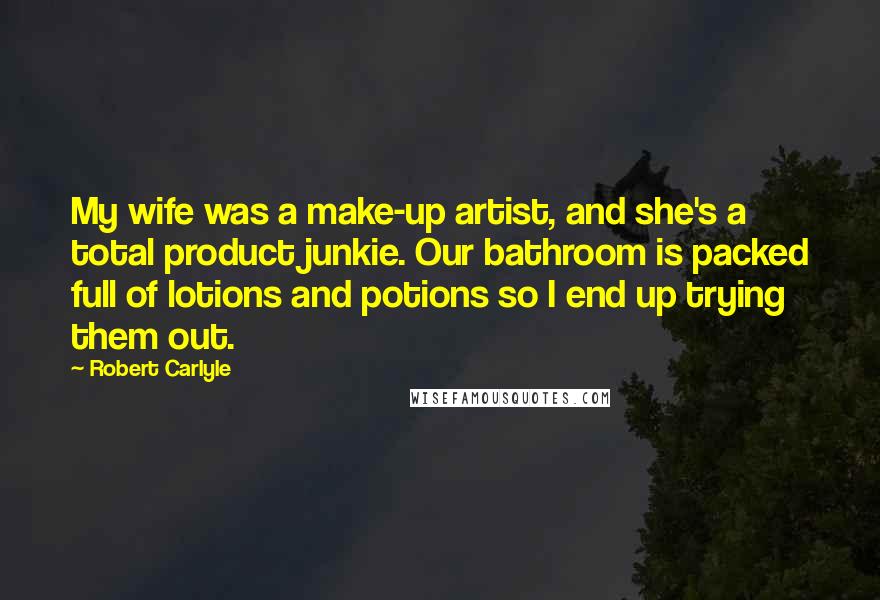 Robert Carlyle Quotes: My wife was a make-up artist, and she's a total product junkie. Our bathroom is packed full of lotions and potions so I end up trying them out.