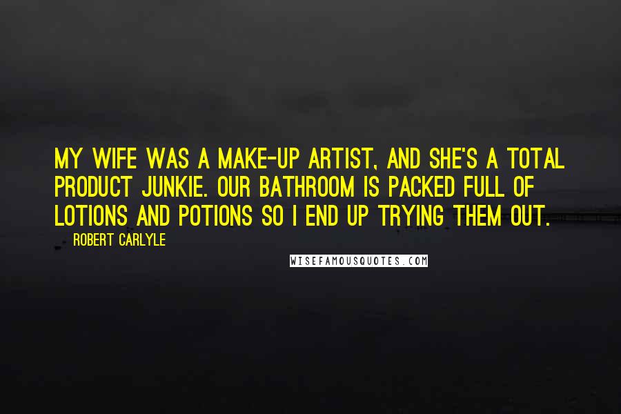 Robert Carlyle Quotes: My wife was a make-up artist, and she's a total product junkie. Our bathroom is packed full of lotions and potions so I end up trying them out.