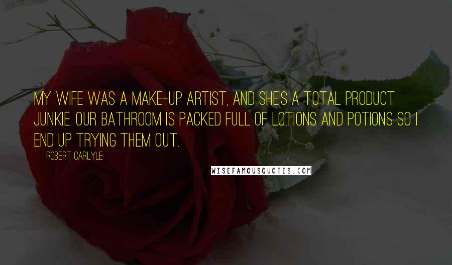 Robert Carlyle Quotes: My wife was a make-up artist, and she's a total product junkie. Our bathroom is packed full of lotions and potions so I end up trying them out.