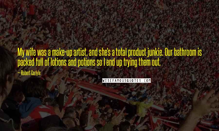 Robert Carlyle Quotes: My wife was a make-up artist, and she's a total product junkie. Our bathroom is packed full of lotions and potions so I end up trying them out.