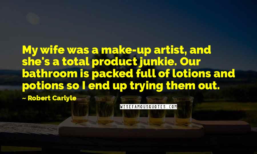 Robert Carlyle Quotes: My wife was a make-up artist, and she's a total product junkie. Our bathroom is packed full of lotions and potions so I end up trying them out.