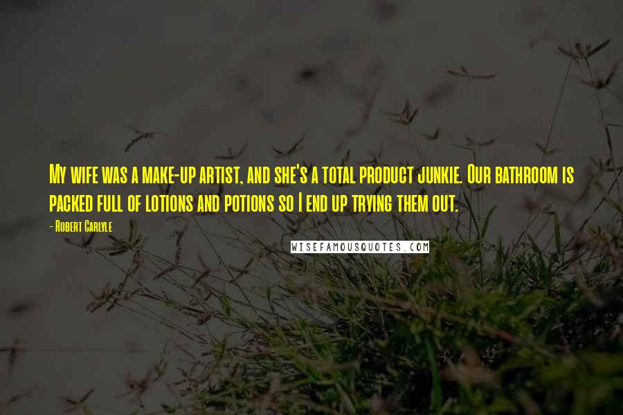 Robert Carlyle Quotes: My wife was a make-up artist, and she's a total product junkie. Our bathroom is packed full of lotions and potions so I end up trying them out.