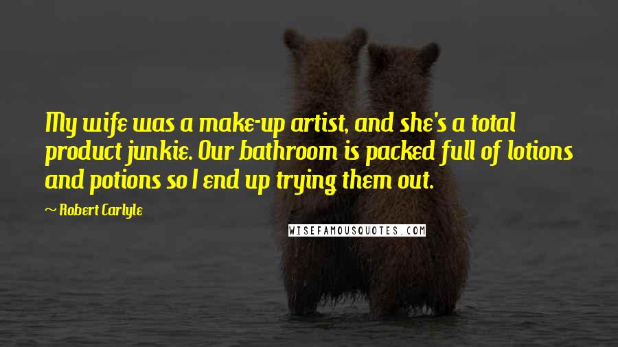 Robert Carlyle Quotes: My wife was a make-up artist, and she's a total product junkie. Our bathroom is packed full of lotions and potions so I end up trying them out.