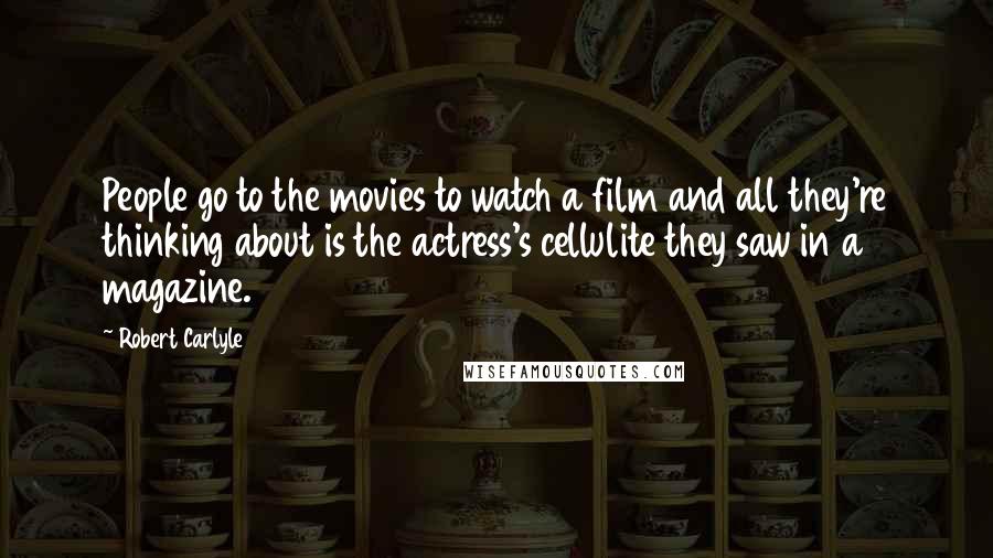 Robert Carlyle Quotes: People go to the movies to watch a film and all they're thinking about is the actress's cellulite they saw in a magazine.