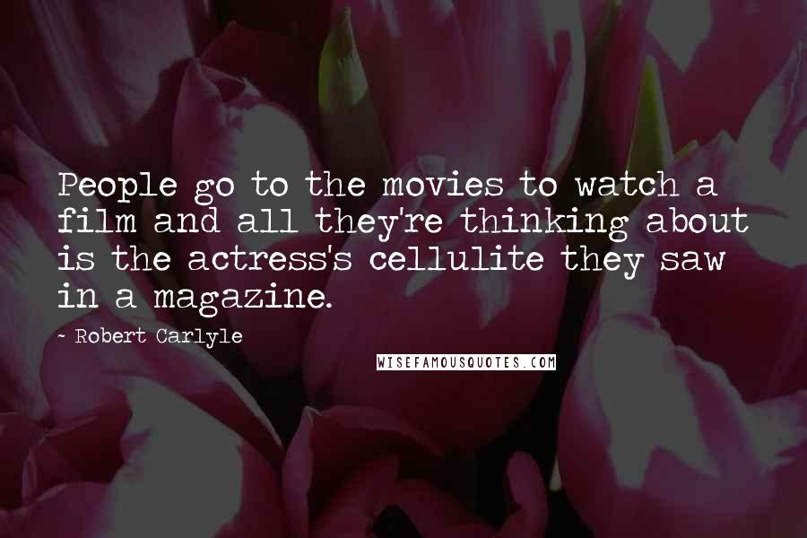 Robert Carlyle Quotes: People go to the movies to watch a film and all they're thinking about is the actress's cellulite they saw in a magazine.