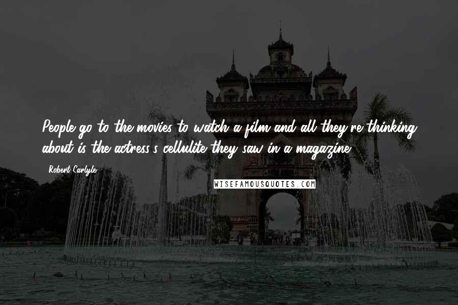 Robert Carlyle Quotes: People go to the movies to watch a film and all they're thinking about is the actress's cellulite they saw in a magazine.