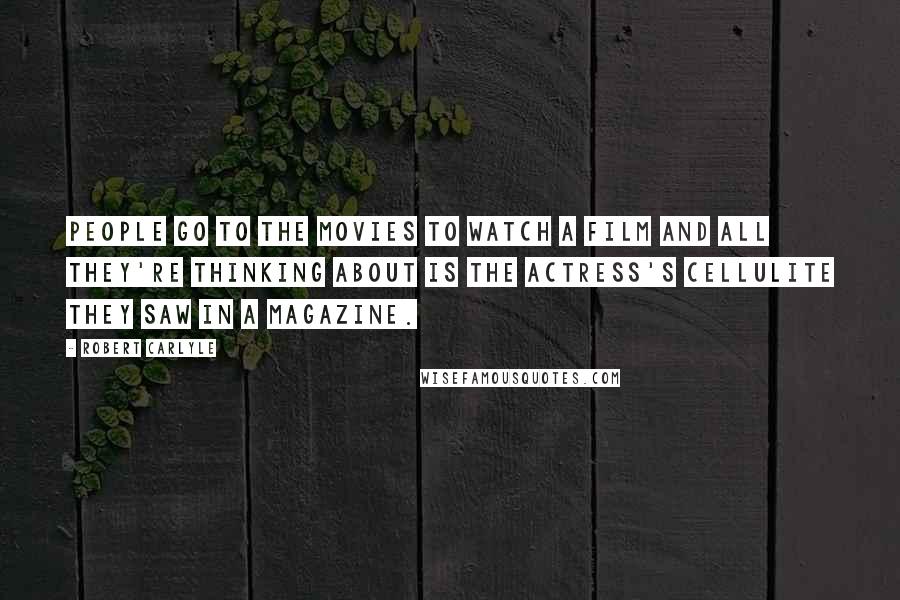 Robert Carlyle Quotes: People go to the movies to watch a film and all they're thinking about is the actress's cellulite they saw in a magazine.