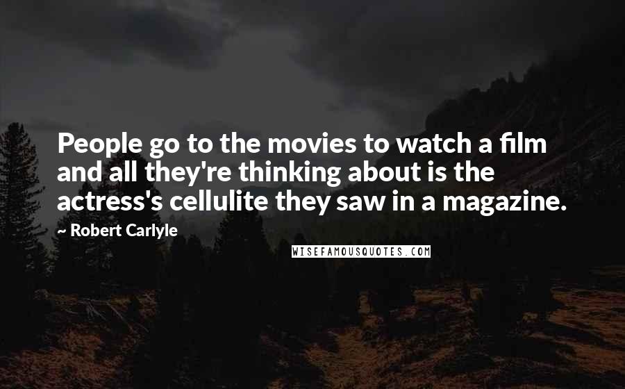 Robert Carlyle Quotes: People go to the movies to watch a film and all they're thinking about is the actress's cellulite they saw in a magazine.