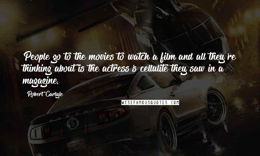 Robert Carlyle Quotes: People go to the movies to watch a film and all they're thinking about is the actress's cellulite they saw in a magazine.