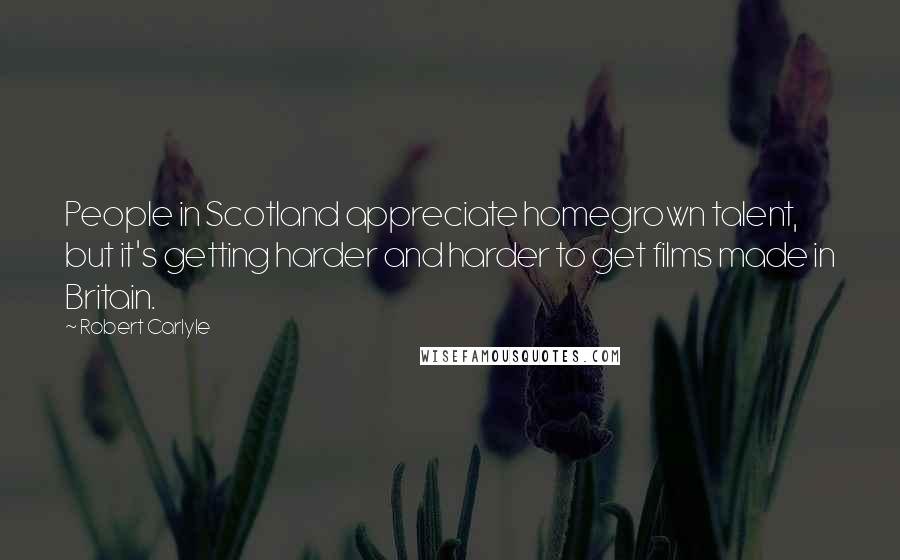 Robert Carlyle Quotes: People in Scotland appreciate homegrown talent, but it's getting harder and harder to get films made in Britain.