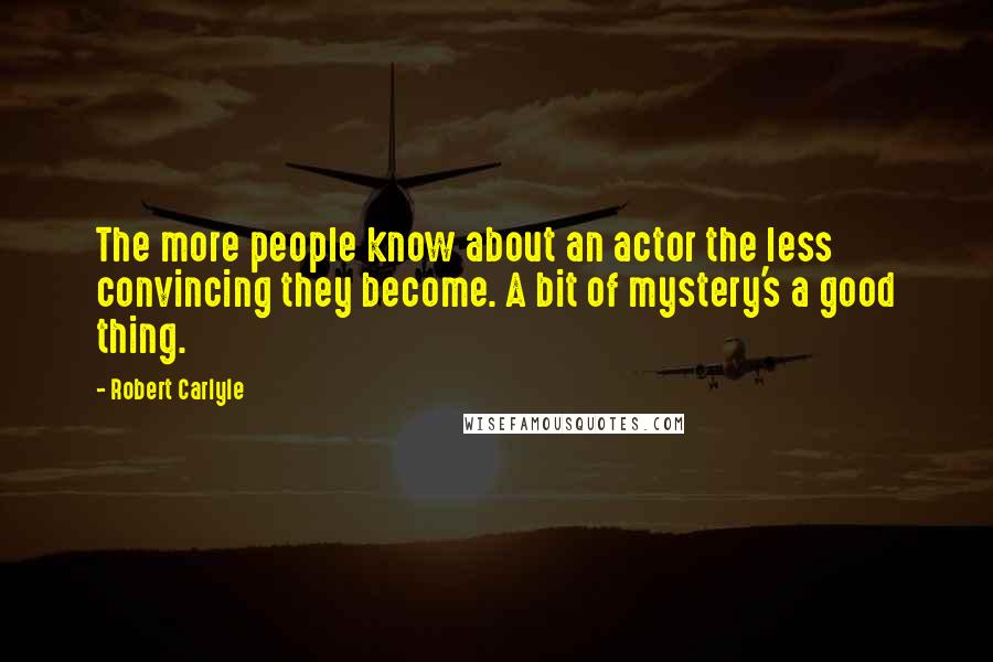 Robert Carlyle Quotes: The more people know about an actor the less convincing they become. A bit of mystery's a good thing.