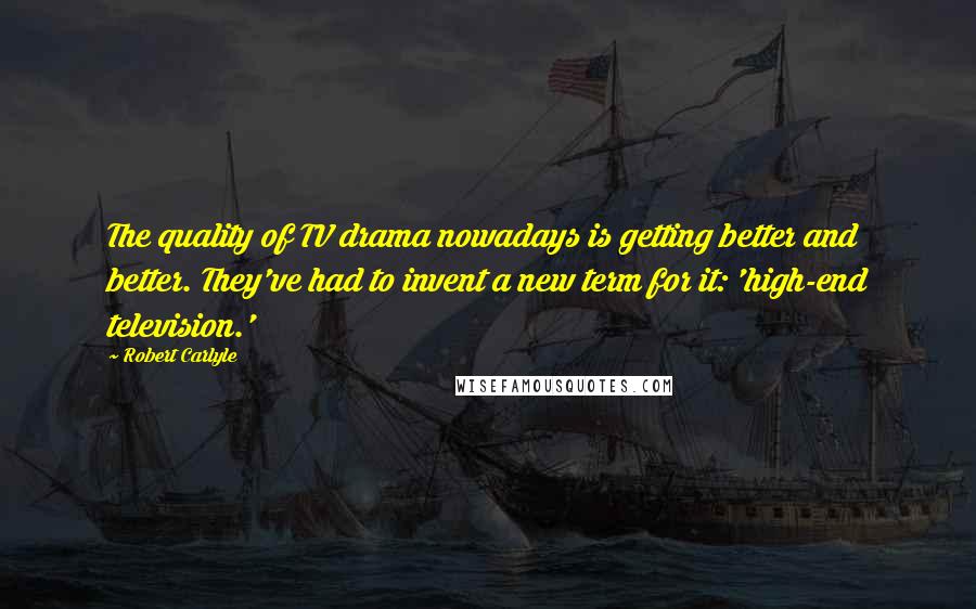 Robert Carlyle Quotes: The quality of TV drama nowadays is getting better and better. They've had to invent a new term for it: 'high-end television.'