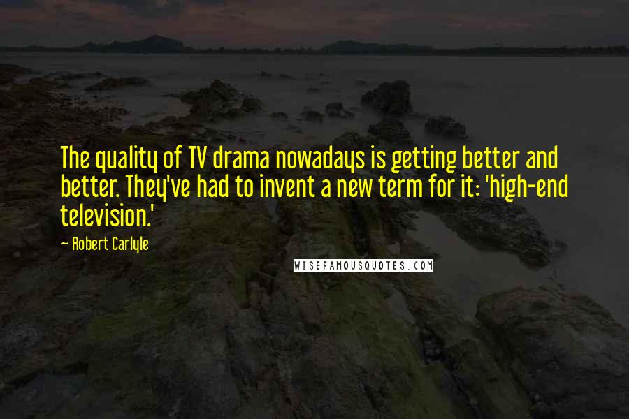 Robert Carlyle Quotes: The quality of TV drama nowadays is getting better and better. They've had to invent a new term for it: 'high-end television.'
