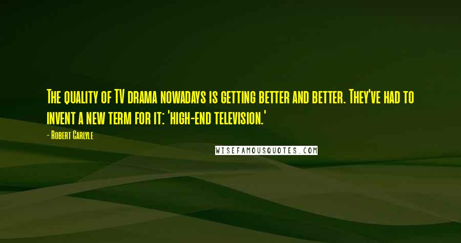 Robert Carlyle Quotes: The quality of TV drama nowadays is getting better and better. They've had to invent a new term for it: 'high-end television.'