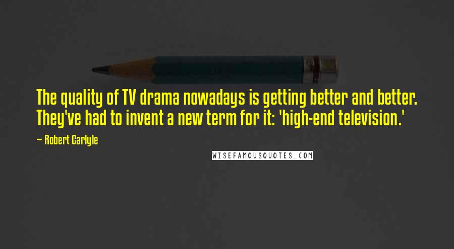 Robert Carlyle Quotes: The quality of TV drama nowadays is getting better and better. They've had to invent a new term for it: 'high-end television.'