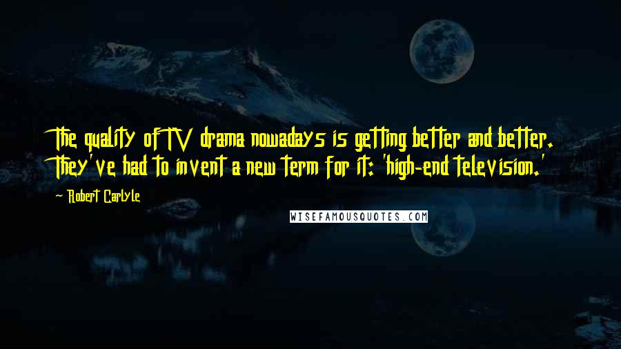 Robert Carlyle Quotes: The quality of TV drama nowadays is getting better and better. They've had to invent a new term for it: 'high-end television.'