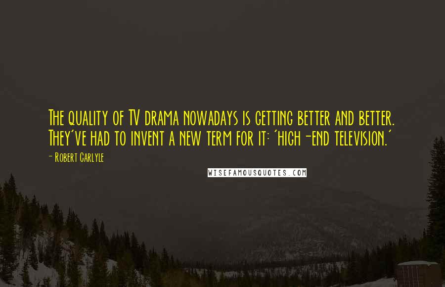 Robert Carlyle Quotes: The quality of TV drama nowadays is getting better and better. They've had to invent a new term for it: 'high-end television.'