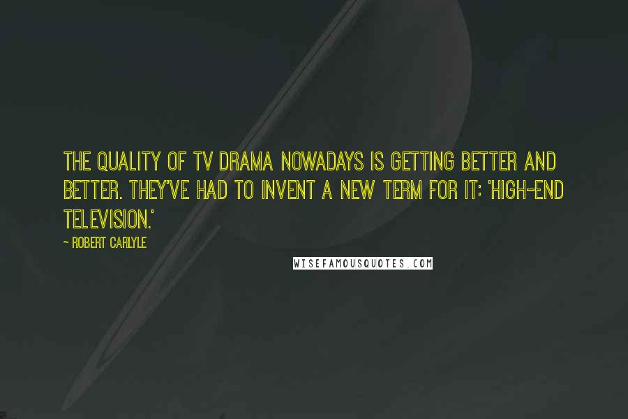 Robert Carlyle Quotes: The quality of TV drama nowadays is getting better and better. They've had to invent a new term for it: 'high-end television.'