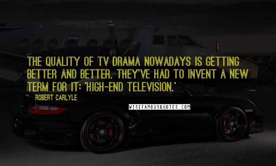 Robert Carlyle Quotes: The quality of TV drama nowadays is getting better and better. They've had to invent a new term for it: 'high-end television.'