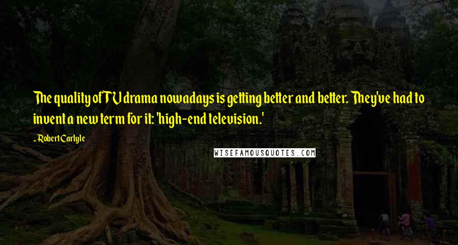 Robert Carlyle Quotes: The quality of TV drama nowadays is getting better and better. They've had to invent a new term for it: 'high-end television.'