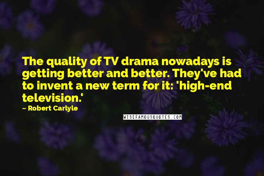 Robert Carlyle Quotes: The quality of TV drama nowadays is getting better and better. They've had to invent a new term for it: 'high-end television.'