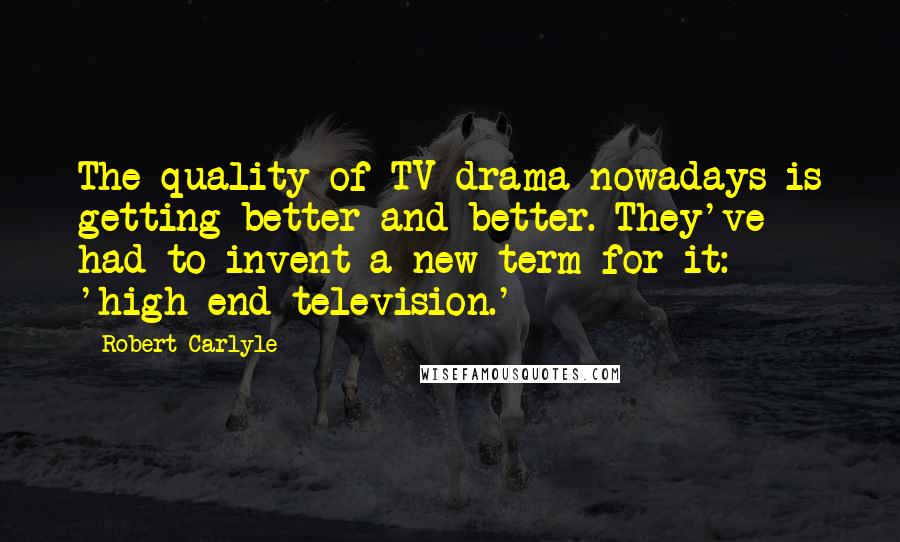 Robert Carlyle Quotes: The quality of TV drama nowadays is getting better and better. They've had to invent a new term for it: 'high-end television.'