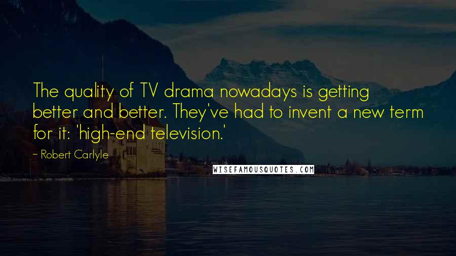 Robert Carlyle Quotes: The quality of TV drama nowadays is getting better and better. They've had to invent a new term for it: 'high-end television.'