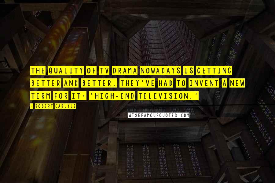 Robert Carlyle Quotes: The quality of TV drama nowadays is getting better and better. They've had to invent a new term for it: 'high-end television.'