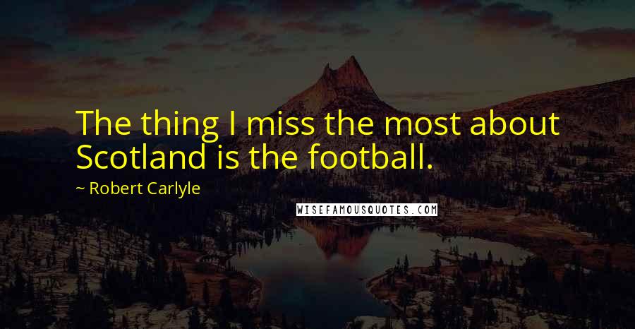 Robert Carlyle Quotes: The thing I miss the most about Scotland is the football.