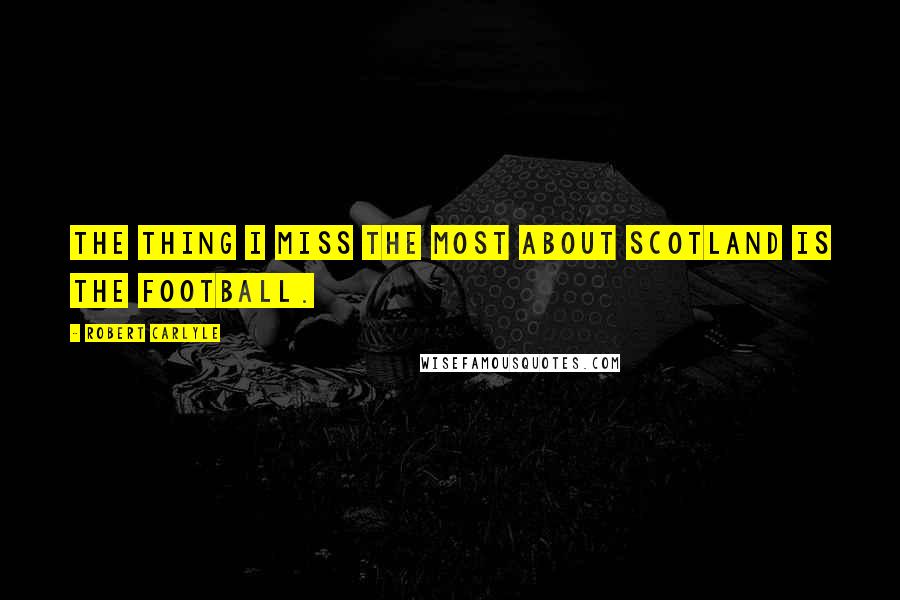 Robert Carlyle Quotes: The thing I miss the most about Scotland is the football.