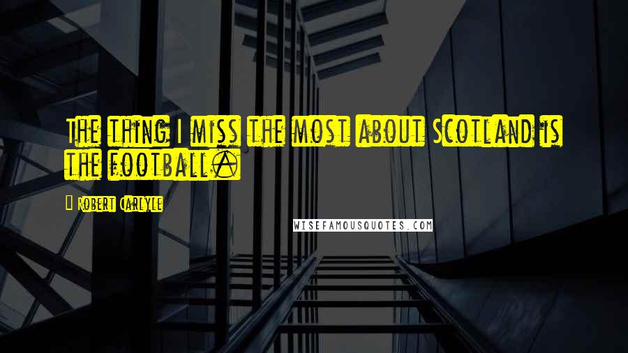 Robert Carlyle Quotes: The thing I miss the most about Scotland is the football.