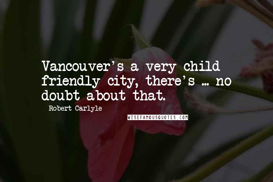 Robert Carlyle Quotes: Vancouver's a very child friendly city, there's ... no doubt about that.