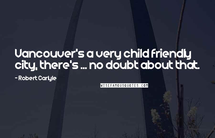 Robert Carlyle Quotes: Vancouver's a very child friendly city, there's ... no doubt about that.