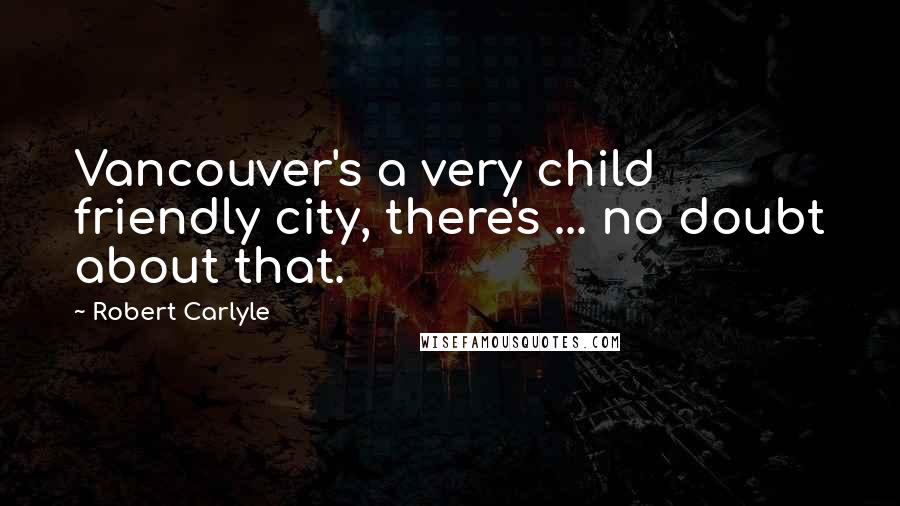 Robert Carlyle Quotes: Vancouver's a very child friendly city, there's ... no doubt about that.