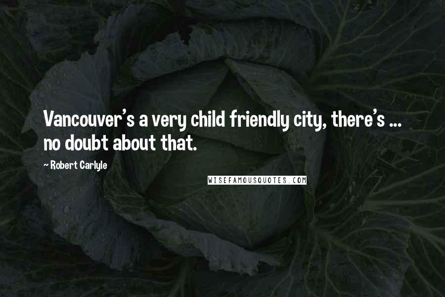 Robert Carlyle Quotes: Vancouver's a very child friendly city, there's ... no doubt about that.