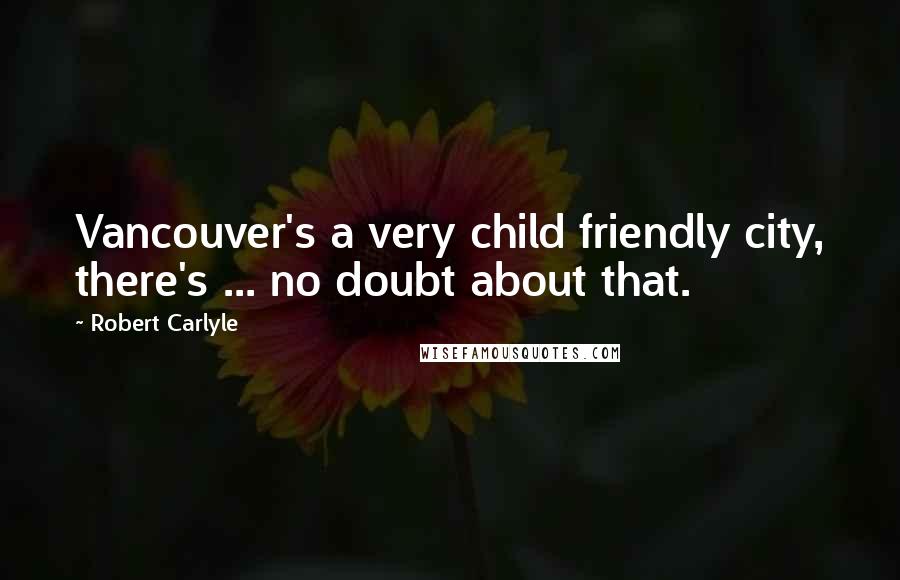 Robert Carlyle Quotes: Vancouver's a very child friendly city, there's ... no doubt about that.